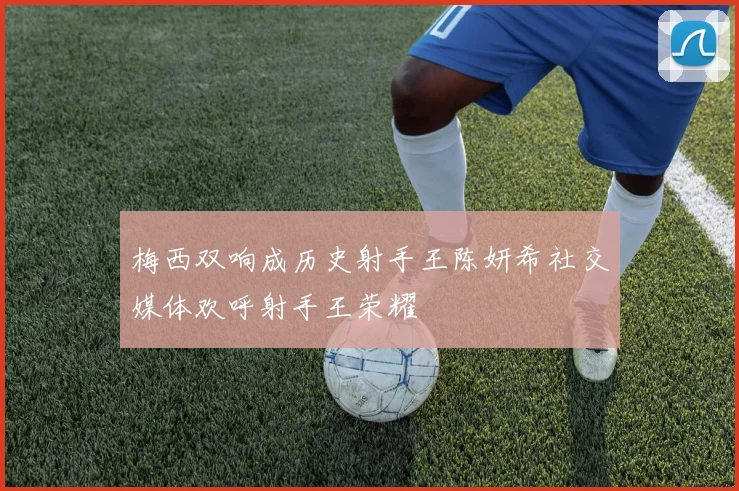 梅西双响成历史射手王陈妍希社交媒体欢呼射手王荣耀