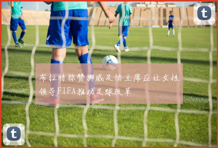 布拉特称赞挪威足协主席应让女性领导FIFA推动足球改革