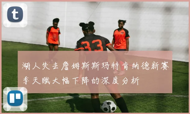 湖人失去詹姆斯斯玛特肯纳德新赛季天赋大幅下降的深度分析