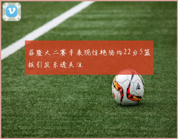 菲隆大二赛季表现惊艳场均22分5篮板引发乐透关注