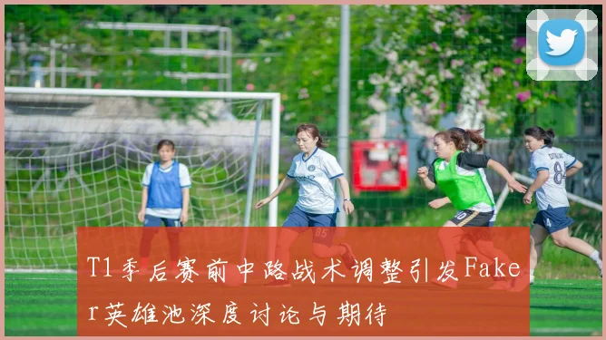T1季后赛前中路战术调整引发Faker英雄池深度讨论与期待