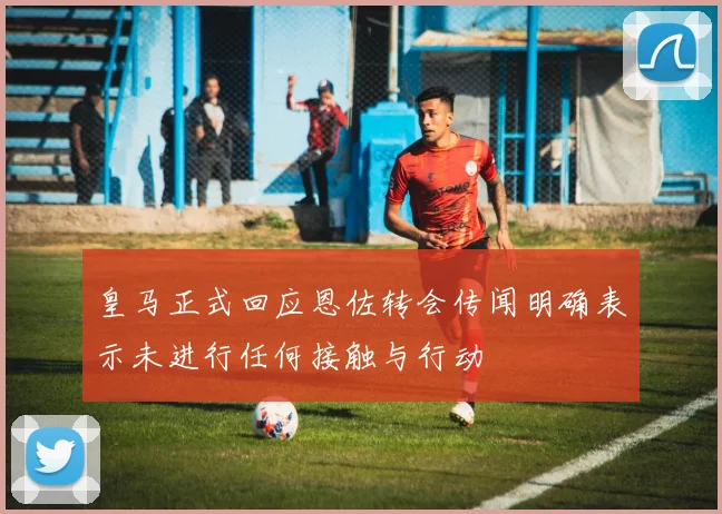 皇马正式回应恩佐转会传闻明确表示未进行任何接触与行动