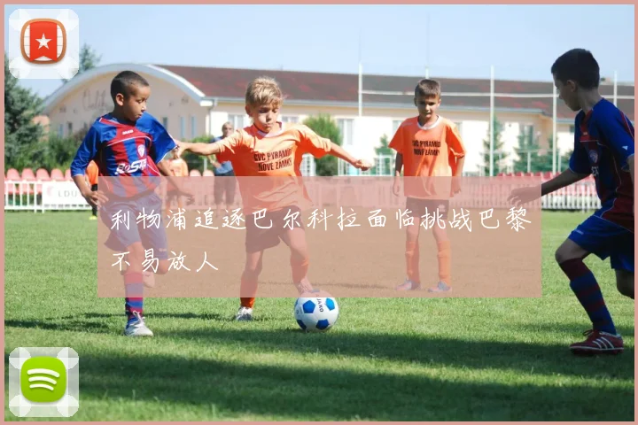 利物浦追逐巴尔科拉面临挑战巴黎不易放人