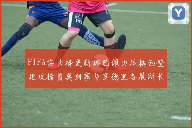 FIFA实力榜更新姆巴佩力压梅西登进攻榜首奥利塞与罗德里各展所长