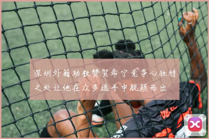 深圳外籍助教赞贺希宁竞争心独特之处让他在众多选手中脱颖而出