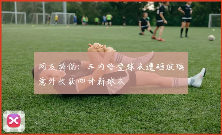 网友调侃：车内哈登球衣遭砸玻璃意外收获四件新球衣