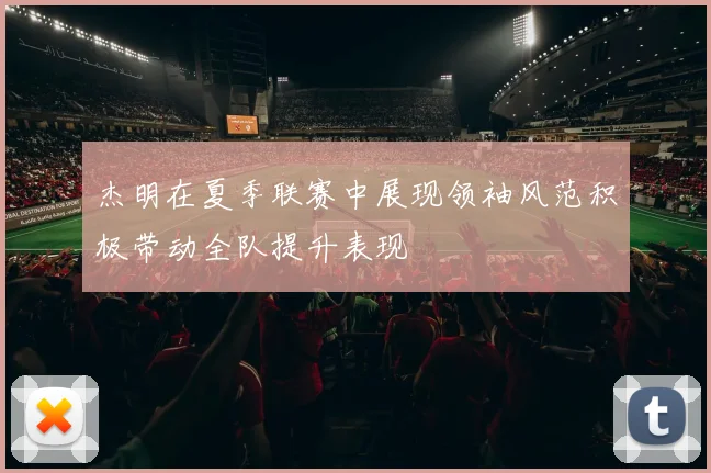 杰明在夏季联赛中展现领袖风范积极带动全队提升表现