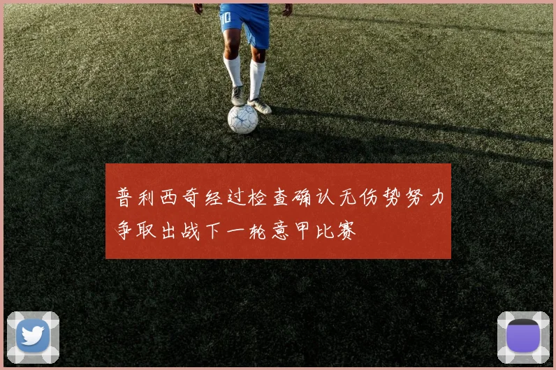 普利西奇经过检查确认无伤势努力争取出战下一轮意甲比赛
