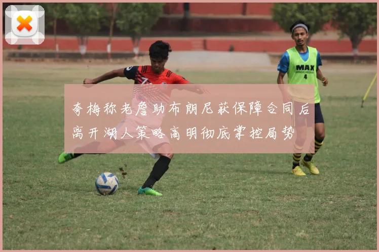 夸梅称老詹助布朗尼获保障合同后离开湖人策略高明彻底掌控局势