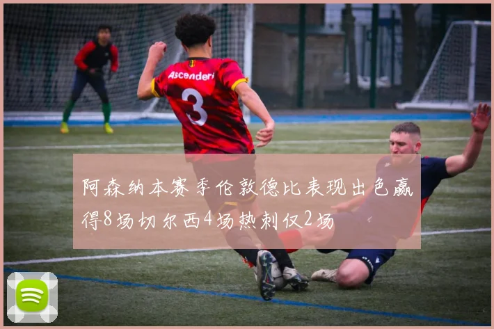 阿森纳本赛季伦敦德比表现出色赢得8场切尔西4场热刺仅2场