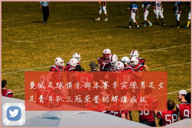 曼城足球俱乐部本赛季实现男足女足青年队三冠荣誉的辉煌成就