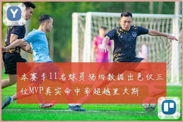 本赛季11名球员场均数据出色仅三位MVP真实命中率超越里夫斯