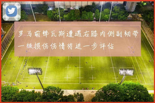 罗马前锋瓦斯遭遇右膝内侧副韧带一级损伤伤情将进一步评估