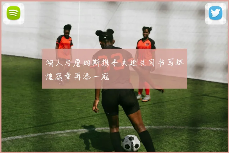 湖人与詹姆斯携手共进共同书写辉煌篇章再添一冠