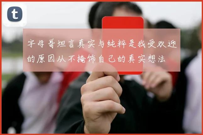 字母哥坦言真实与纯粹是我受欢迎的原因从不掩饰自己的真实想法
