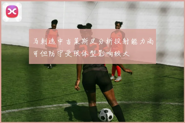马刺选中吉莱斯皮分析投射能力尚可但防守受限体型影响较大