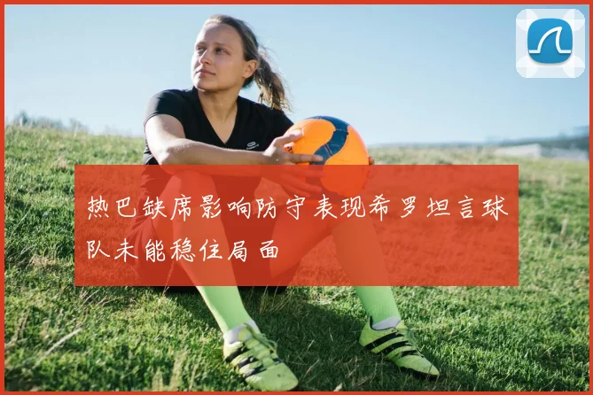 热巴缺席影响防守表现希罗坦言球队未能稳住局面