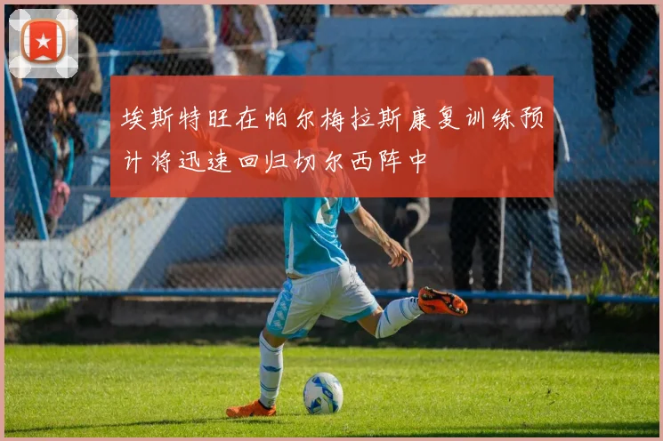 埃斯特旺在帕尔梅拉斯康复训练预计将迅速回归切尔西阵中
