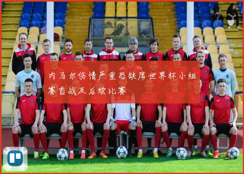 内马尔伤情严重恐缺席世界杯小组赛首战及后续比赛