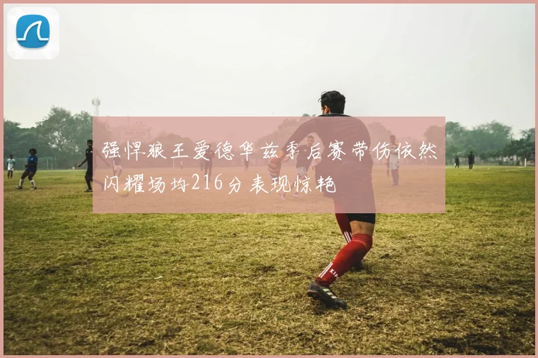 强悍狼王爱德华兹季后赛带伤依然闪耀场均216分表现惊艳