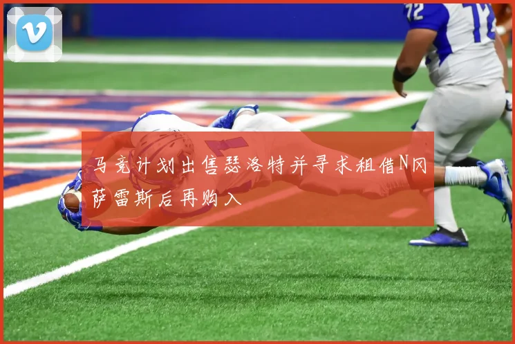 马竞计划出售瑟洛特并寻求租借N冈萨雷斯后再购入