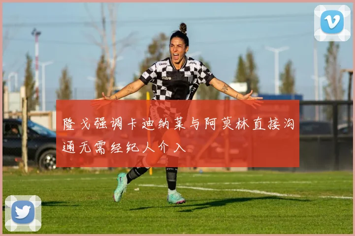 隆戈强调卡迪纳莱与阿莫林直接沟通无需经纪人介入