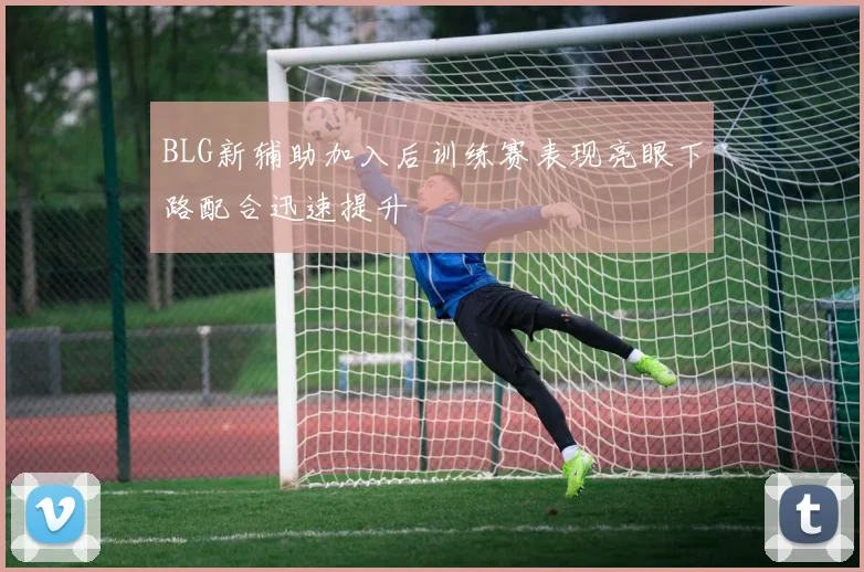 BLG新辅助加入后训练赛表现亮眼下路配合迅速提升