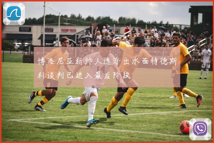 博洛尼亚新帅人选浮出水面特德斯科谈判已进入最后阶段