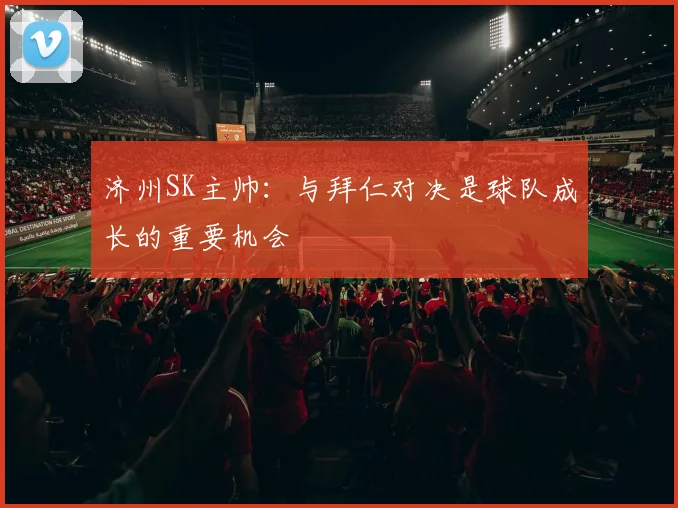 济州SK主帅：与拜仁对决是球队成长的重要机会
