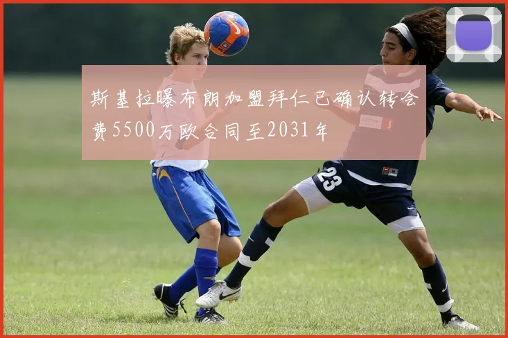 斯基拉曝布朗加盟拜仁已确认转会费5500万欧合同至2031年