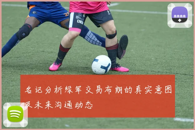 名记分析绿军交易布朗的真实意图及未来沟通动态