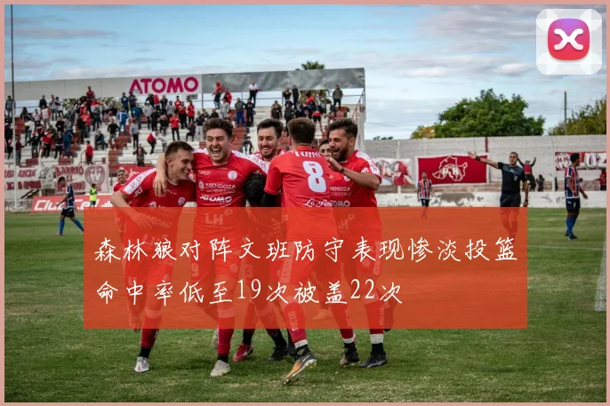 森林狼对阵文班防守表现惨淡投篮命中率低至19次被盖22次
