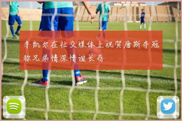 李凯尔在社交媒体上祝贺唐斯夺冠称兄弟情深情谊长存