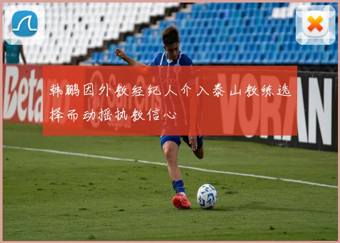 韩鹏因外教经纪人介入泰山教练选择而动摇执教信心