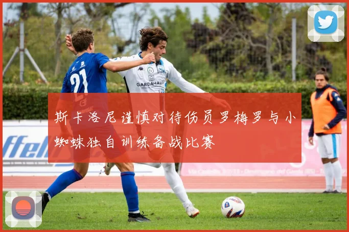 斯卡洛尼谨慎对待伤员罗梅罗与小蜘蛛独自训练备战比赛