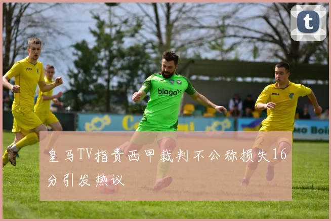 皇马TV指责西甲裁判不公称损失16分引发热议