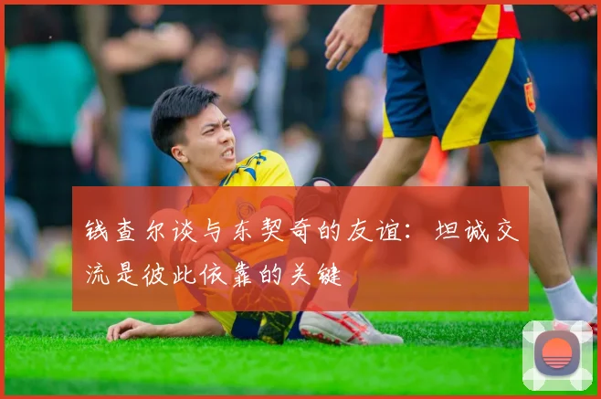 钱查尔谈与东契奇的友谊：坦诚交流是彼此依靠的关键