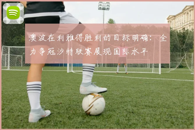 澳波在利雅得胜利的目标明确：全力争冠沙特联赛展现国际水平